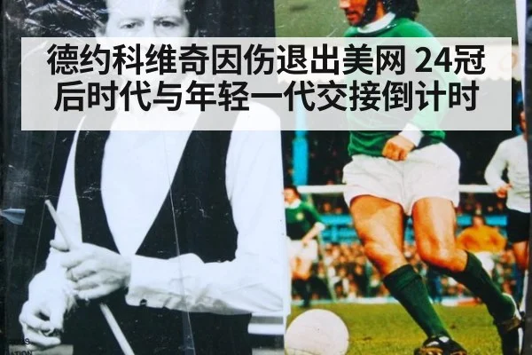 德约科维奇因伤退出美网 24冠后时代与年轻一代交接倒计时