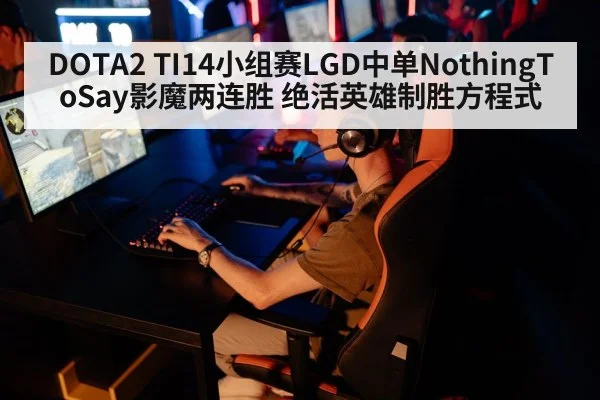 DOTA2 TI14小组赛LGD中单NothingToSay影魔两连胜 绝活英雄制胜方程式