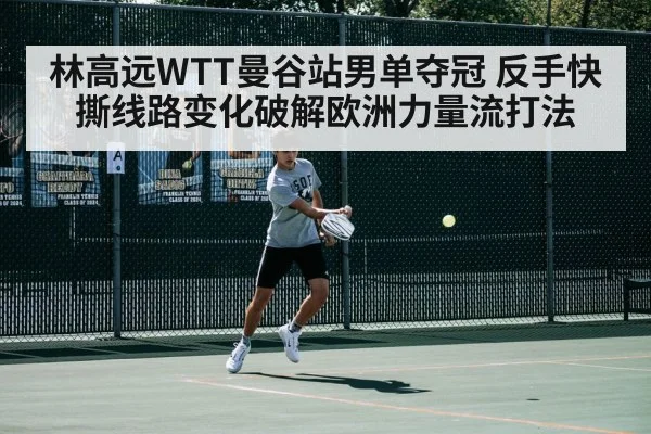 林高远WTT曼谷站男单夺冠 反手快撕线路变化破解欧洲力量流打法
