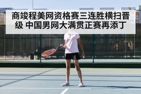 商竣程美网资格赛三连胜横扫晋级 中国男网大满贯正赛再添丁