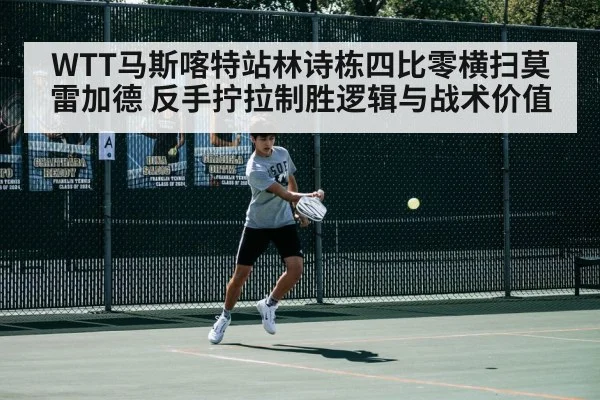 WTT马斯喀特站林诗栋四比零横扫莫雷加德 反手拧拉制胜逻辑与战术价值