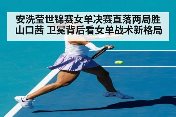 安洗莹世锦赛女单决赛直落两局胜山口茜 卫冕背后看女单战术新格局