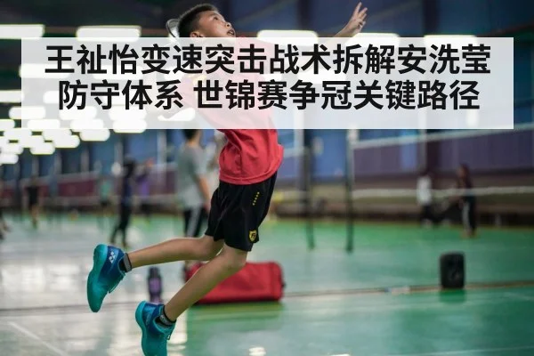 王祉怡变速突击战术拆解安洗莹防守体系 世锦赛争冠关键路径