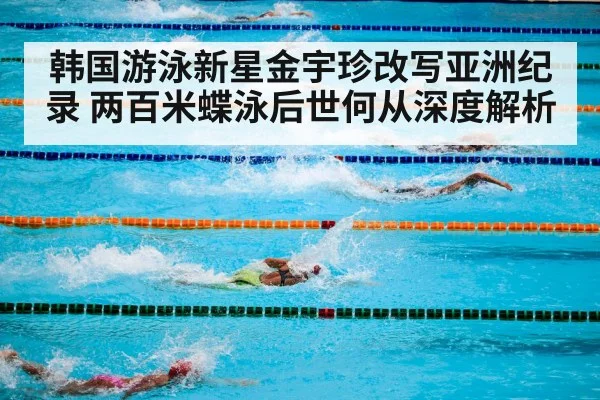 韩国游泳新星金宇珍改写亚洲纪录 两百米蝶泳后世何从深度解析