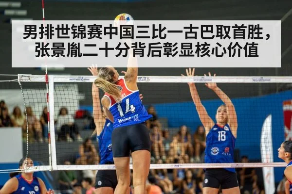 男排世锦赛中国三比一古巴取首胜,张景胤二十分背后彰显核心价值