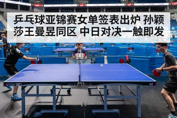 乒乓球亚锦赛女单签表出炉 孙颖莎王曼昱同区 中日对决一触即发