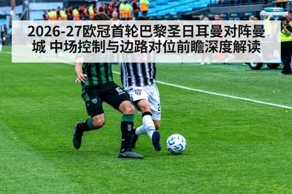 2026-27欧冠首轮巴黎圣日耳曼对阵曼城 中场控制与边路对位前瞻深度解读