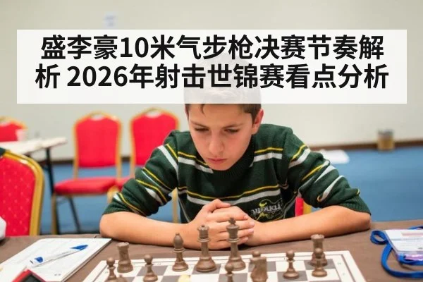 盛李豪10米气步枪决赛节奏解析 2026年射击世锦赛看点分析